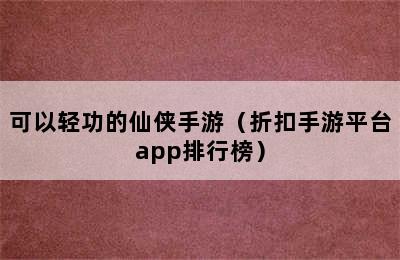 可以轻功的仙侠手游（折扣手游平台app排行榜）