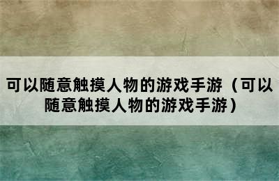 可以随意触摸人物的游戏手游（可以随意触摸人物的游戏手游）