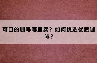 可口的咖啡哪里买？如何挑选优质咖啡？