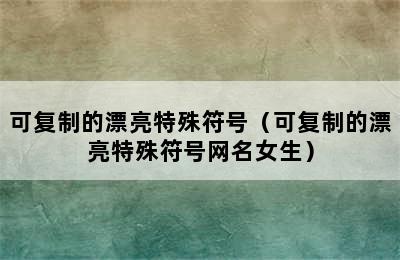 可复制的漂亮特殊符号（可复制的漂亮特殊符号网名女生）