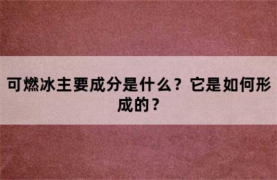 可燃冰主要成分是什么？它是如何形成的？