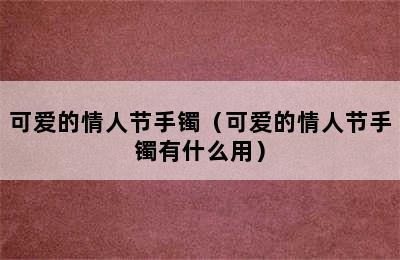 可爱的情人节手镯（可爱的情人节手镯有什么用）