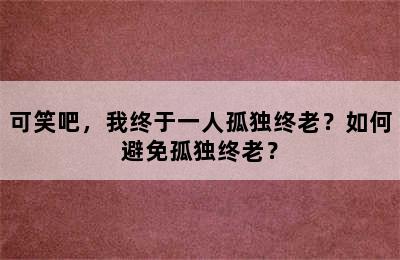 可笑吧，我终于一人孤独终老？如何避免孤独终老？