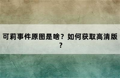 可莉事件原图是啥？如何获取高清版？