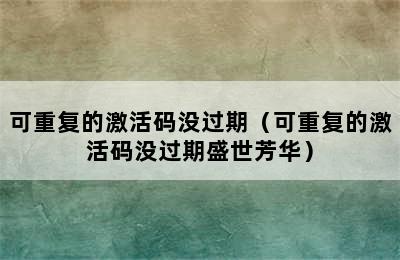 可重复的激活码没过期（可重复的激活码没过期盛世芳华）