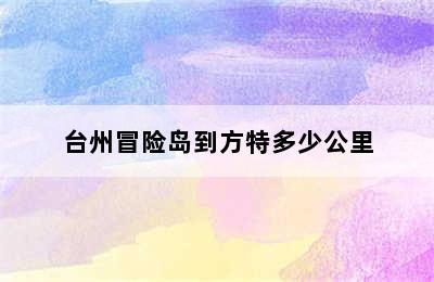 台州冒险岛到方特多少公里