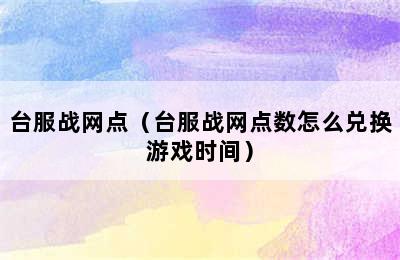 台服战网点（台服战网点数怎么兑换游戏时间）