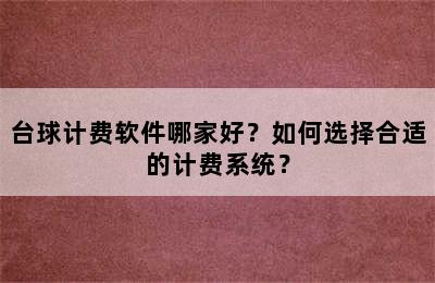 台球计费软件哪家好？如何选择合适的计费系统？