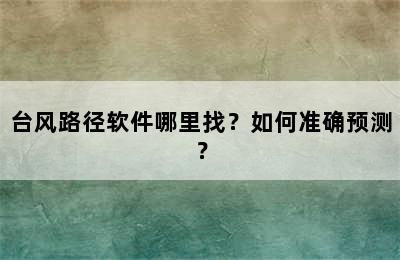 台风路径软件哪里找？如何准确预测？