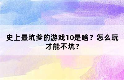 史上最坑爹的游戏10是啥？怎么玩才能不坑？