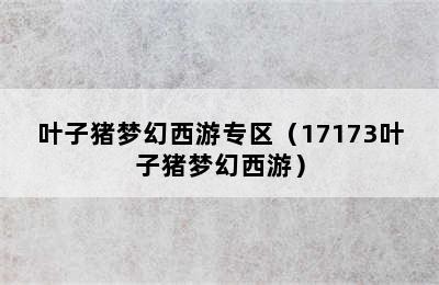 叶子猪梦幻西游专区（17173叶子猪梦幻西游）