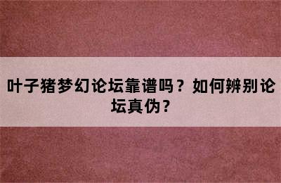 叶子猪梦幻论坛靠谱吗？如何辨别论坛真伪？