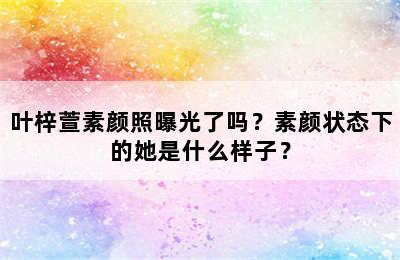 叶梓萱素颜照曝光了吗？素颜状态下的她是什么样子？