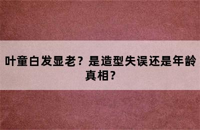 叶童白发显老？是造型失误还是年龄真相？