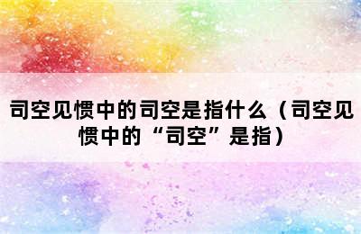 司空见惯中的司空是指什么（司空见惯中的“司空”是指）