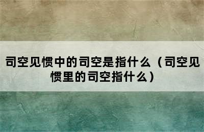 司空见惯中的司空是指什么（司空见惯里的司空指什么）