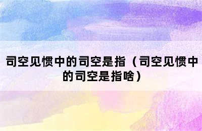 司空见惯中的司空是指（司空见惯中的司空是指啥）