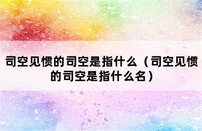 司空见惯的司空是指什么（司空见惯的司空是指什么名）