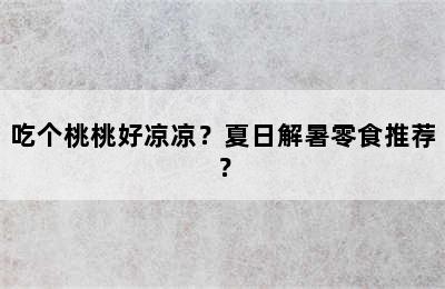 吃个桃桃好凉凉？夏日解暑零食推荐？