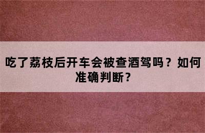 吃了荔枝后开车会被查酒驾吗？如何准确判断？