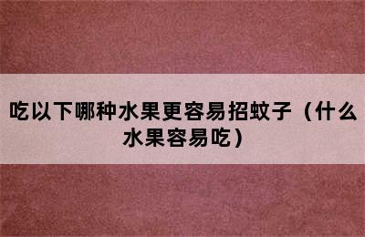 吃以下哪种水果更容易招蚊子（什么水果容易吃）