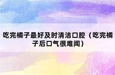 吃完橘子最好及时清洁口腔（吃完橘子后口气很难闻）