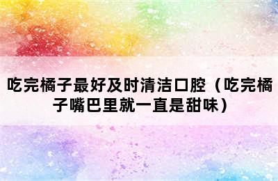 吃完橘子最好及时清洁口腔（吃完橘子嘴巴里就一直是甜味）