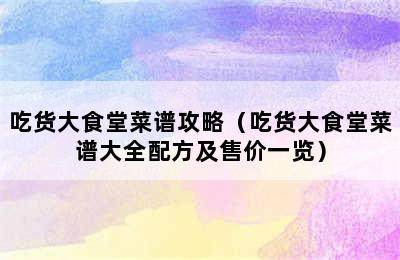 吃货大食堂菜谱攻略（吃货大食堂菜谱大全配方及售价一览）