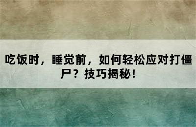 吃饭时，睡觉前，如何轻松应对打僵尸？技巧揭秘！