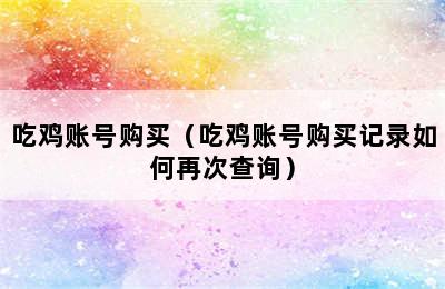 吃鸡账号购买（吃鸡账号购买记录如何再次查询）