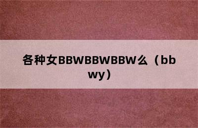 各种女BBWBBWBBW么（bbwy）