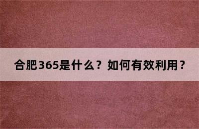 合肥365是什么？如何有效利用？