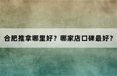 合肥推拿哪里好？哪家店口碑最好？