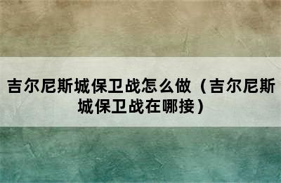 吉尔尼斯城保卫战怎么做（吉尔尼斯城保卫战在哪接）