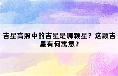 吉星高照中的吉星是哪颗星？这颗吉星有何寓意？