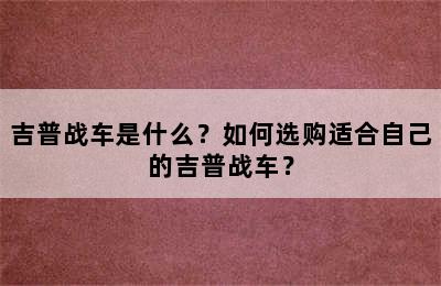 吉普战车是什么？如何选购适合自己的吉普战车？