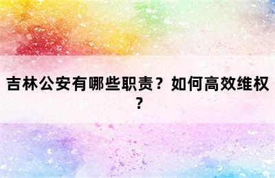 吉林公安有哪些职责？如何高效维权？