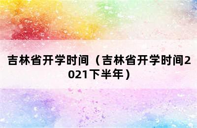 吉林省开学时间（吉林省开学时间2021下半年）