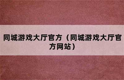 同城游戏大厅官方（同城游戏大厅官方网站）