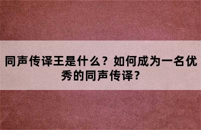 同声传译王是什么？如何成为一名优秀的同声传译？