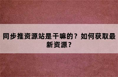 同步推资源站是干嘛的？如何获取最新资源？