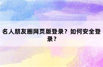 名人朋友圈网页版登录？如何安全登录？