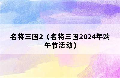 名将三国2（名将三国2024年端午节活动）