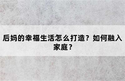 后妈的幸福生活怎么打造？如何融入家庭？