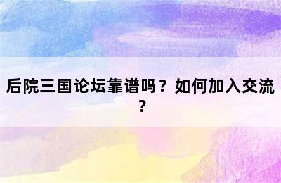 后院三国论坛靠谱吗？如何加入交流？