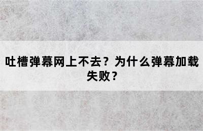 吐槽弹幕网上不去？为什么弹幕加载失败？