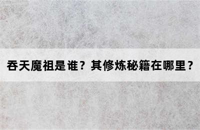 吞天魔祖是谁？其修炼秘籍在哪里？