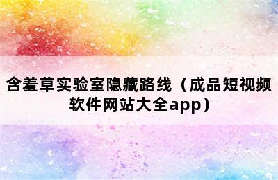 含羞草实验室隐藏路线（成品短视频软件网站大全app）