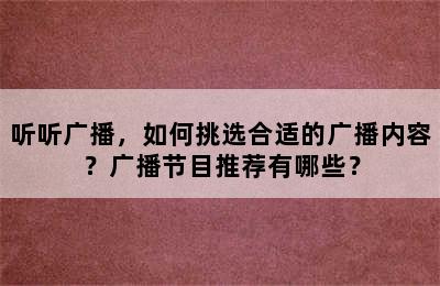 听听广播，如何挑选合适的广播内容？广播节目推荐有哪些？