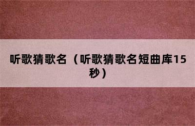 听歌猜歌名（听歌猜歌名短曲库15秒）